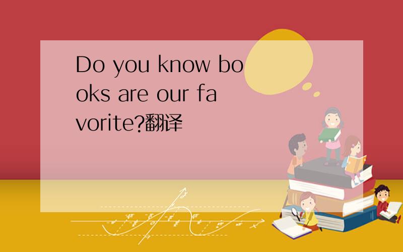 Do you know books are our favorite?翻译