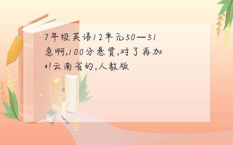 7年级英语12单元50—51急啊,100分悬赏,对了再加+!云南省的,人教版