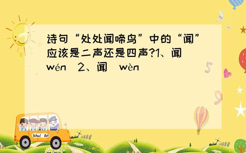 诗句“处处闻啼鸟”中的“闻”应该是二声还是四声?1、闻(wén)2、闻(wèn)