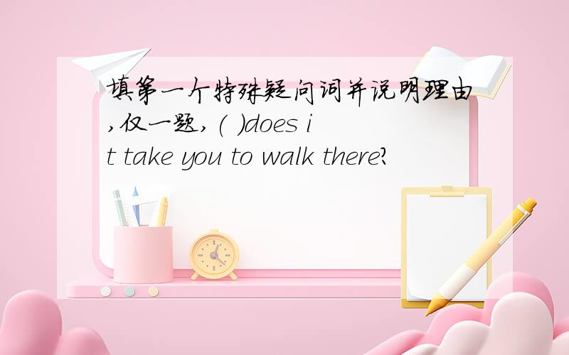 填第一个特殊疑问词并说明理由,仅一题,( )does it take you to walk there?