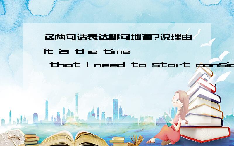 这两句话表达哪句地道?说理由It is the time that I need to start considering my options.It is the time for me to start considering my options.书面英语