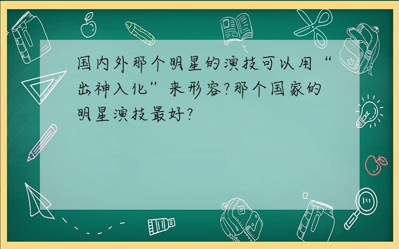 国内外那个明星的演技可以用“出神入化”来形容?那个国家的明星演技最好?