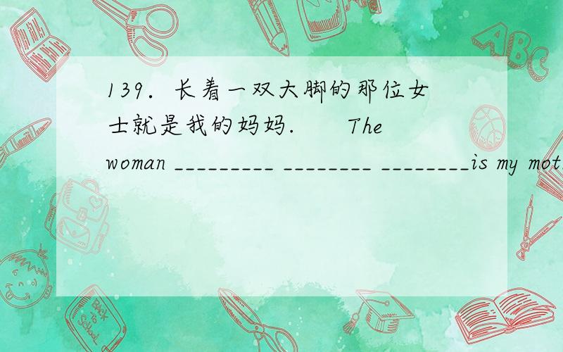 139．长着一双大脚的那位女士就是我的妈妈.　　The woman _________ ________ ________is my mother.