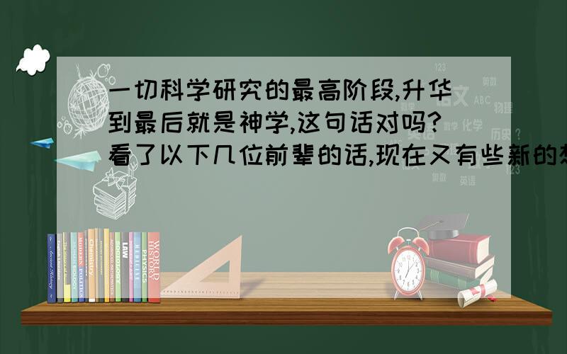 一切科学研究的最高阶段,升华到最后就是神学,这句话对吗?看了以下几位前辈的话,现在又有些新的想法,一楼的前辈那么真对你的解释我可以把这句问题换一种表达方式：纠正用词错误,哲学