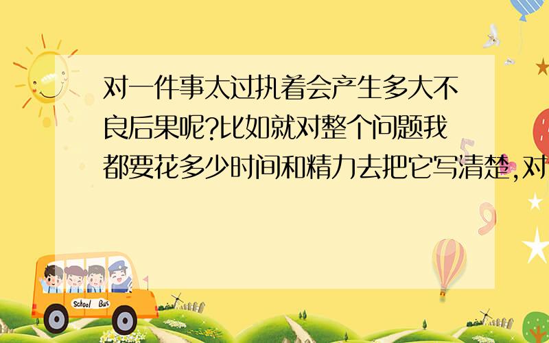 对一件事太过执着会产生多大不良后果呢?比如就对整个问题我都要花多少时间和精力去把它写清楚,对句子语法也重视,写了看过后觉得有语法错就不断修改后再看看,尽量写得既让人家看懂问