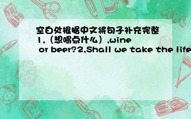 空白处根据中文将句子补充完整1,（想喝点什么）,wine or beer?2,Shall we take the life?Sorry.The life (不运转了）．3,My friend （在计算机行业工作）．4,Shanghai is fast and exotic,don't you think so?Yes,but it is （