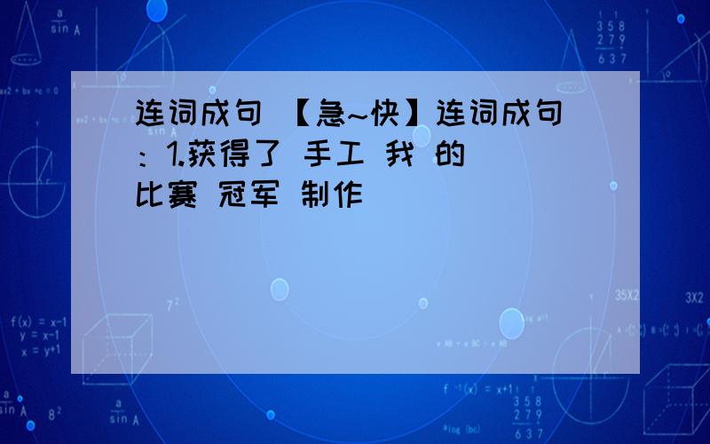 连词成句 【急~快】连词成句：1.获得了 手工 我 的 比赛 冠军 制作___________________________________