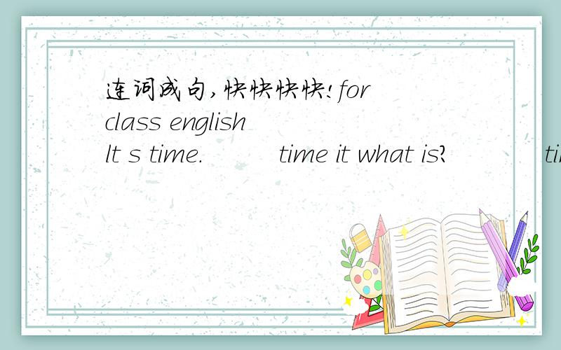 连词成句,快快快快!for class english lt s time.         time it what is?           time it what is?     nine is l t o clockdesk this my is      four five six three     ten seven eight eleven nine      libray   kanteen  visiter   gaden     ctas