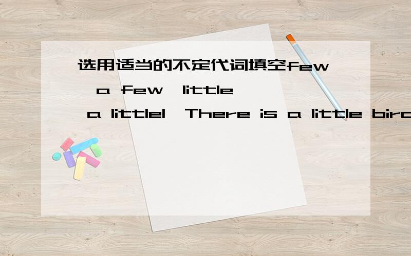 选用适当的不定代词填空few、a few、little、 a little1、There is a little bird in the tree,but only （）people saw it.2、Could I have () words with you,Miss White?3、We don't like him ,because he does () for other people.4、He has (