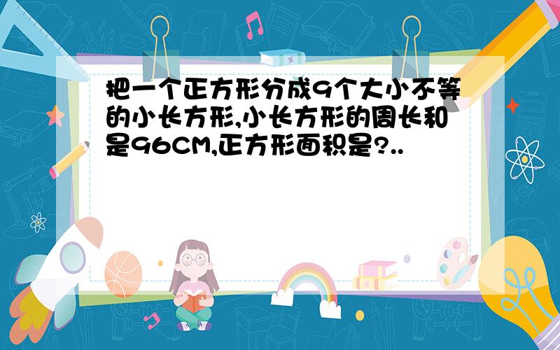 把一个正方形分成9个大小不等的小长方形,小长方形的周长和是96CM,正方形面积是?..