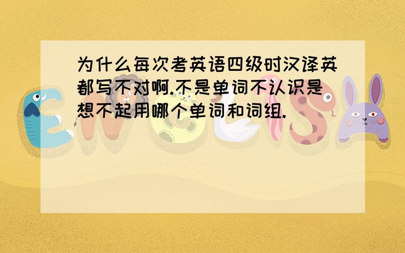 为什么每次考英语四级时汉译英都写不对啊.不是单词不认识是想不起用哪个单词和词组.