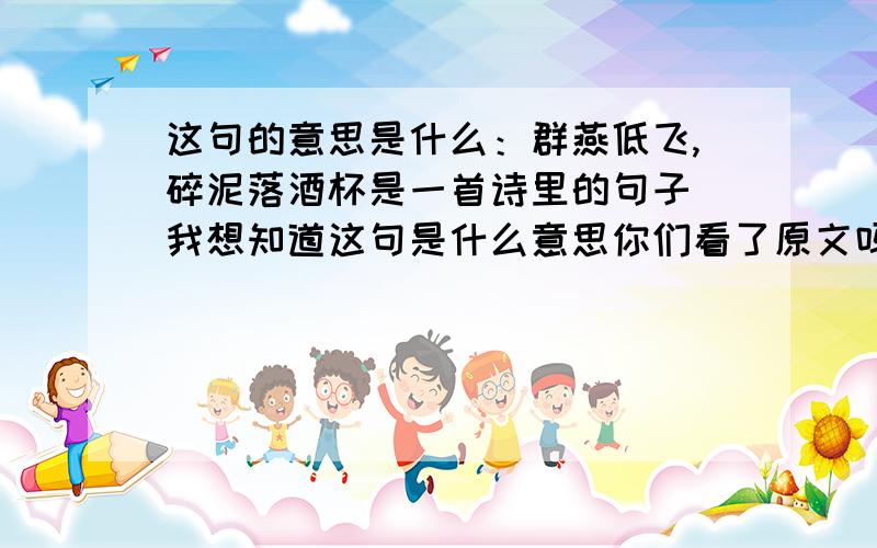 这句的意思是什么：群燕低飞,碎泥落酒杯是一首诗里的句子 我想知道这句是什么意思你们看了原文吗 它出自俳句选日本的松尾芭蕉/楠边 后面一句为：青蛙跳入水声响