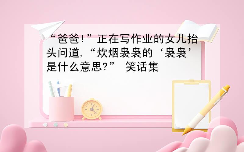 “爸爸!”正在写作业的女儿抬头问道,“炊烟袅袅的‘袅袅’是什么意思?” 笑话集