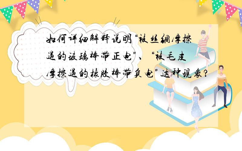 如何详细解释说明“被丝绸摩擦过的玻璃棒带正电”、“被毛皮摩擦过的橡胶棒带负电”这种现象?﻿