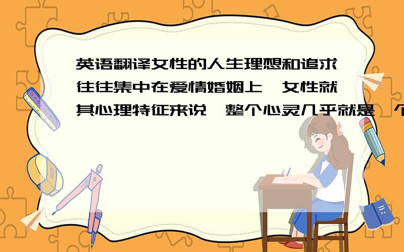 英语翻译女性的人生理想和追求往往集中在爱情婚姻上,女性就其心理特征来说,整个心灵几乎就是一个情感世界.所以女性对于爱情的理解以及感受往往比男性更加深切透彻.《聊斋志异》中的