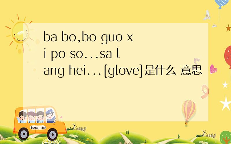 ba bo,bo guo xi po so...sa lang hei...[glove]是什么 意思