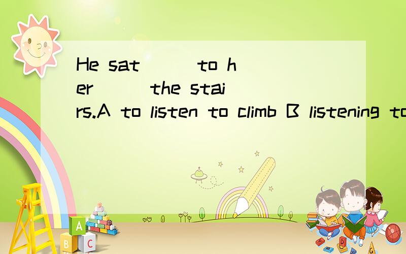 He sat ( )to her ( )the stairs.A to listen to climb B listening to climb C listening climb D listening to climbing 这里为什么用C?