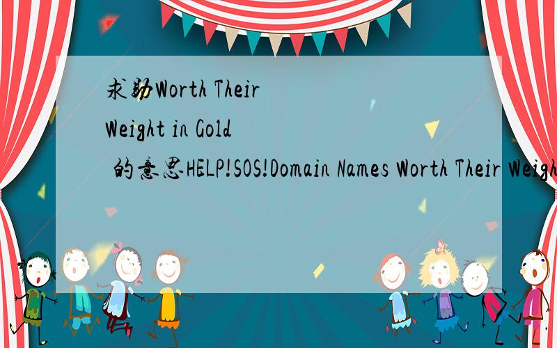求助Worth Their Weight in Gold 的意思HELP!SOS!Domain Names Worth Their Weight in Gold Again