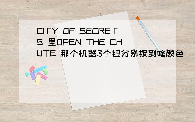 CITY OF SECRETS 里OPEN THE CHUTE 那个机器3个钮分别按到啥颜色