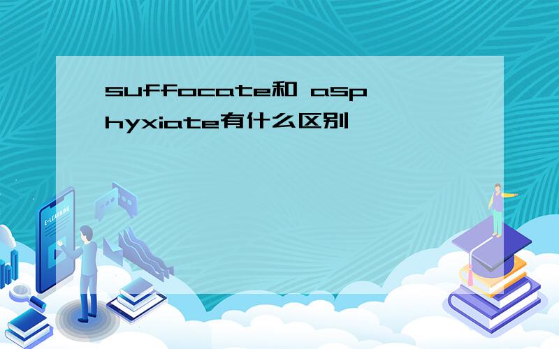 suffocate和 asphyxiate有什么区别