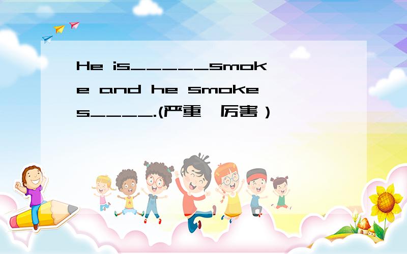 He is_____smoke and he smokes____.(严重,厉害）