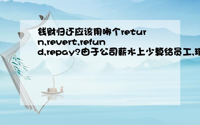 钱财归还应该用哪个return,revert,refund,repay?由于公司薪水上少算给员工,现在要把算错的薪水再扑回给他们,用一句英文来表达repay to david 5 dollar还是?