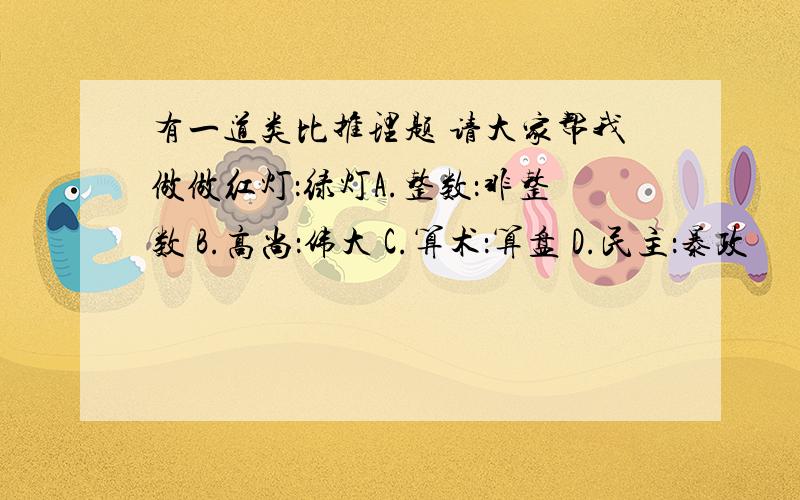 有一道类比推理题 请大家帮我做做红灯：绿灯A.整数：非整数 B.高尚：伟大 C.算术：算盘 D.民主：暴政