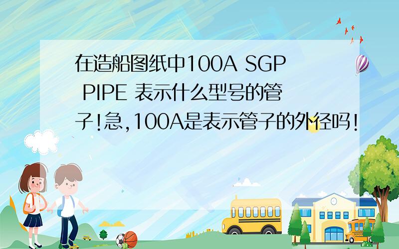 在造船图纸中100A SGP PIPE 表示什么型号的管子!急,100A是表示管子的外径吗!