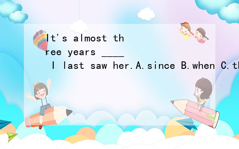 It's almost three years ____ I last saw her.A.since B.when C.that D.after