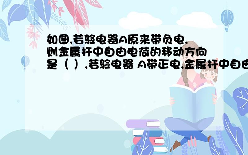 如图,若验电器A原来带负电,则金属杆中自由电荷的移动方向是（ ）,若验电器 A带正电,金属杆中自由电荷