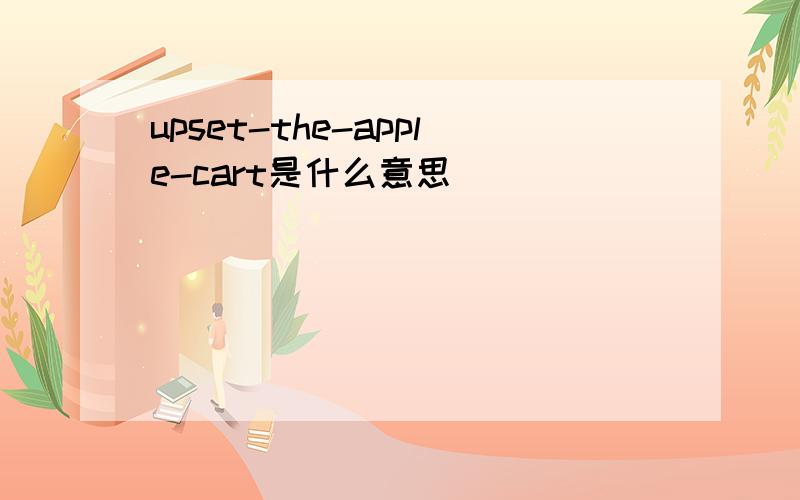 upset-the-apple-cart是什么意思