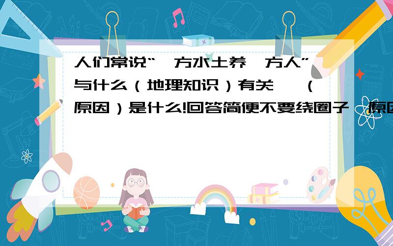 人们常说“一方水土养一方人”与什么（地理知识）有关 ,（原因）是什么!回答简便不要绕圈子,原因就是原因!不要搞乌龙!说不实用的!请别忘记,还有原因哦!