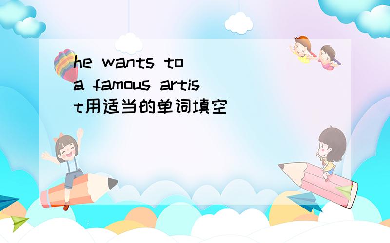 he wants to （）a famous artist用适当的单词填空