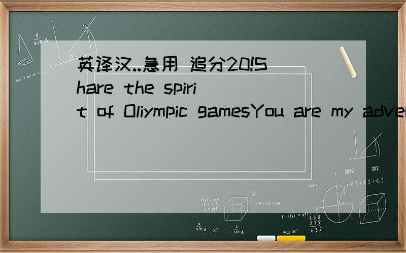 英译汉..急用 追分20!Share the spirit of Oliympic gamesYou are my adversary,but you are not may enemy.For your resistance gives me strength,your will gives me courage,your spirit ennobles me.And though I aim to defeat you,shouldl succeed I will