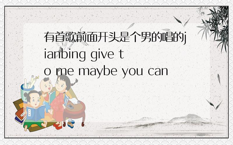 有首歌前面开头是个男的唱的jianbing give to me maybe you can