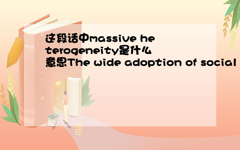 这段话中massive heterogeneity是什么意思The wide adoption of social media has increased the competition among ideas for our finite attention.Weemploy a parsimonious agent-based model to study whether such a competition may affect the populari