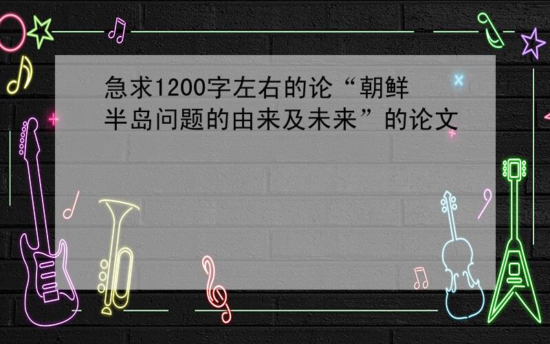 急求1200字左右的论“朝鲜半岛问题的由来及未来”的论文