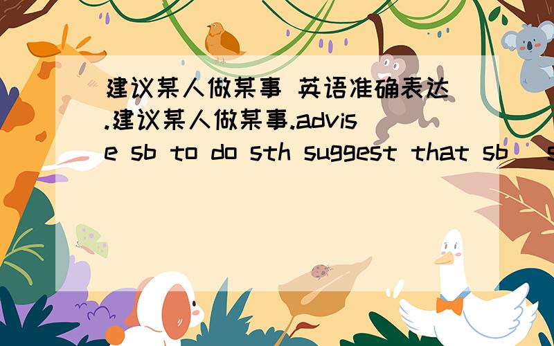 建议某人做某事 英语准确表达.建议某人做某事.advise sb to do sth suggest that sb (should )do sth这两个可以的.其他的表达还有吗?要语法和结构都正确的啊.suggest sb do sth 这个好像不对吧,没查到,suggest