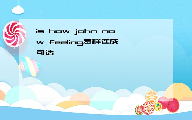 is how john now feeling怎样连成一句话