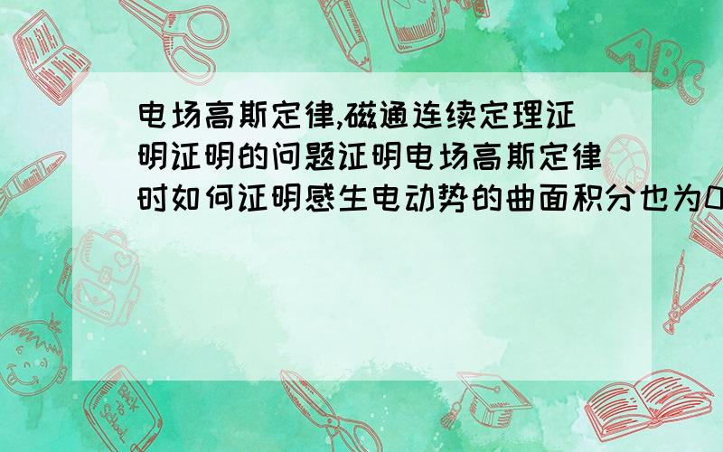 电场高斯定律,磁通连续定理证明证明的问题证明电场高斯定律时如何证明感生电动势的曲面积分也为0?,别说因为没有电荷……同样,磁通连续定理中怎么证明电生磁的部分曲面积分为0?