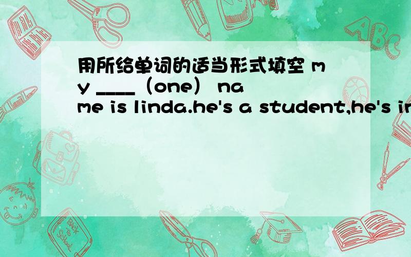 用所给单词的适当形式填空 my ____（one） name is linda.he's a student,he's in grade___(two).确定是对的吗？我错了可是要挨鞭子的。