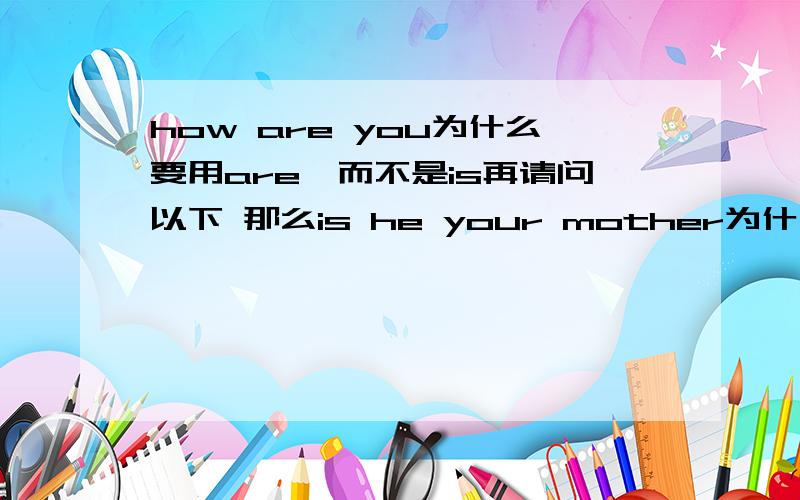 how are you为什么要用are,而不是is再请问以下 那么is he your mother为什么用is,is he Tom这句话错了吗？