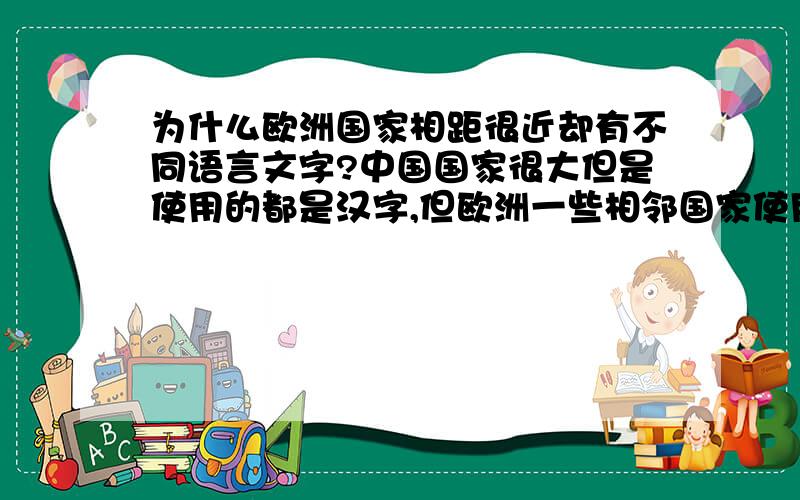 为什么欧洲国家相距很近却有不同语言文字?中国国家很大但是使用的都是汉字,但欧洲一些相邻国家使用的却是不同的语言文字,这是为什么?