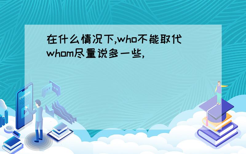 在什么情况下,who不能取代whom尽量说多一些,