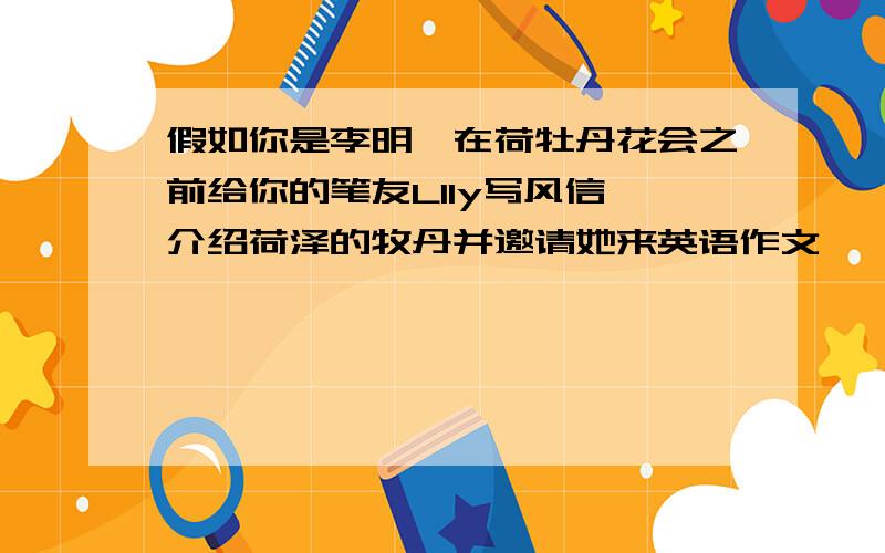 假如你是李明,在荷牡丹花会之前给你的笔友LIly写风信,介绍荷泽的牧丹并邀请她来英语作文