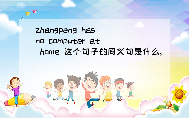 zhangpeng has no computer at home 这个句子的同义句是什么,