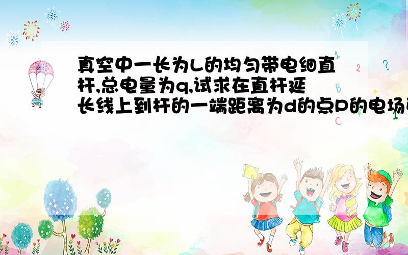 真空中一长为L的均匀带电细直杆,总电量为q,试求在直杆延长线上到杆的一端距离为d的点P的电场强度