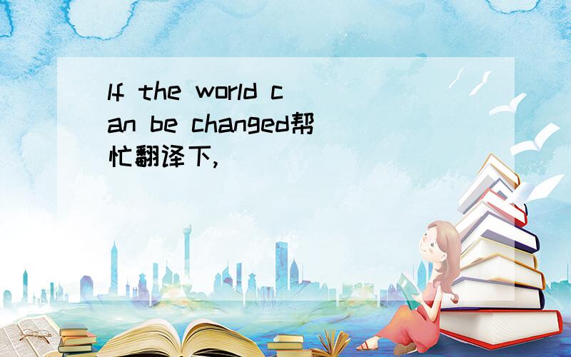 lf the world can be changed帮忙翻译下,