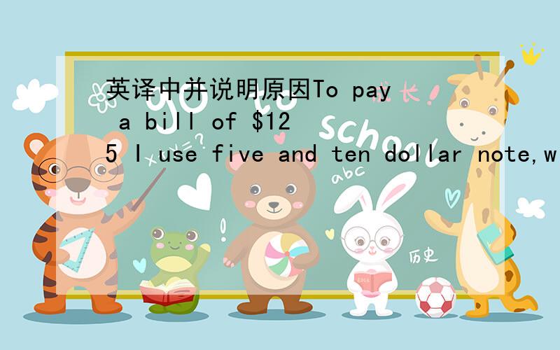 英译中并说明原因To pay a bill of $125 I use five and ten dollar note,with half as many of the former as the latter.