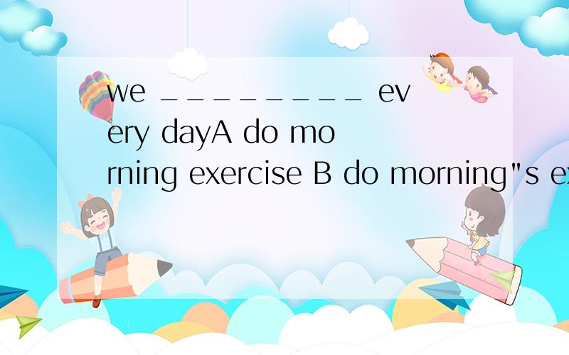 we ________ every dayA do morning exercise B do morning